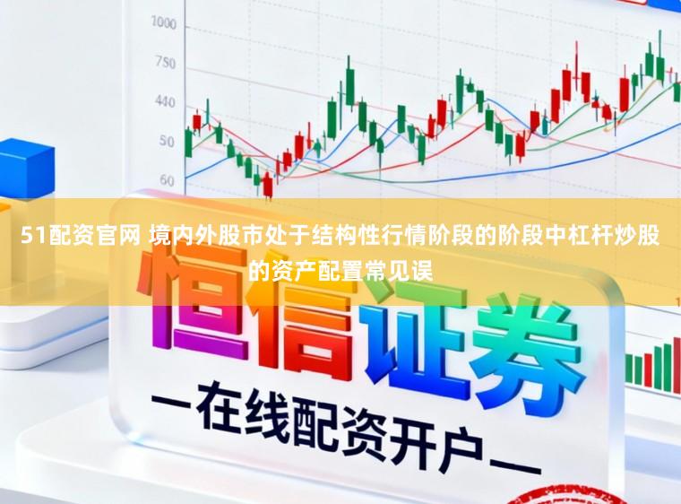 51配资官网 境内外股市处于结构性行情阶段的阶段中杠杆炒股的资产配置常见误
