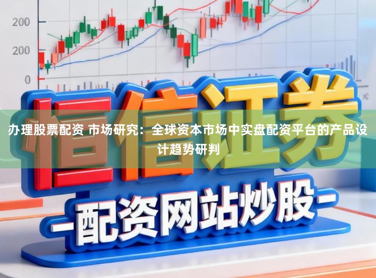 办理股票配资 市场研究：全球资本市场中实盘配资平台的产品设计趋势研判