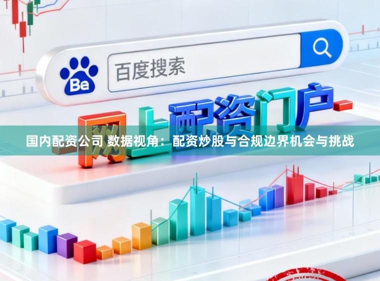 国内配资公司 数据视角：配资炒股与合规边界机会与挑战