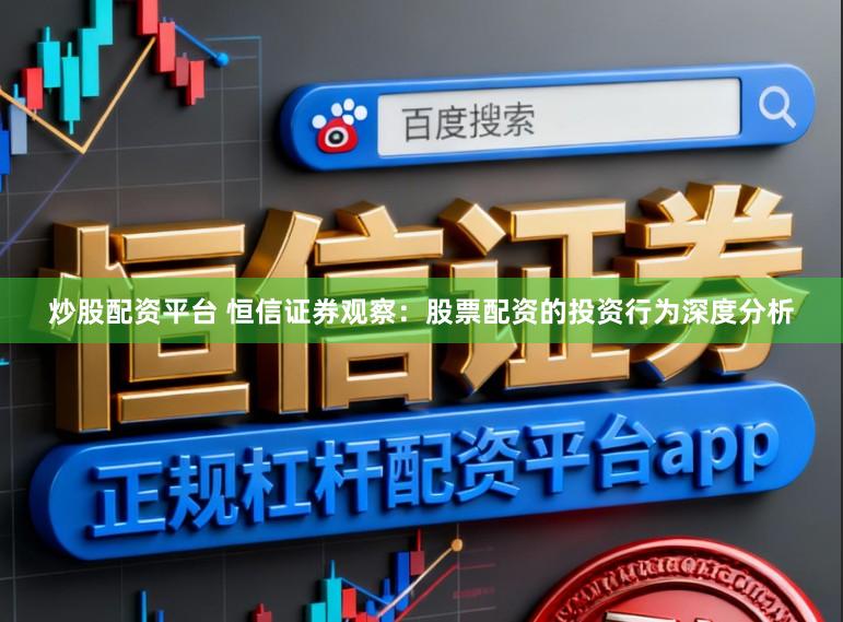 炒股配资平台 恒信证券观察：股票配资的投资行为深度分析