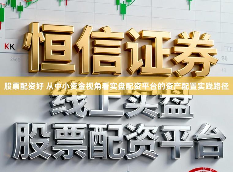 股票配资好 从中小资金视角看实盘配资平台的资产配置实践路径