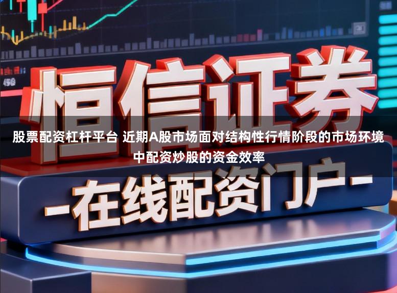 股票配资杠杆平台 近期A股市场面对结构性行情阶段的市场环境中配资炒股的资金效率