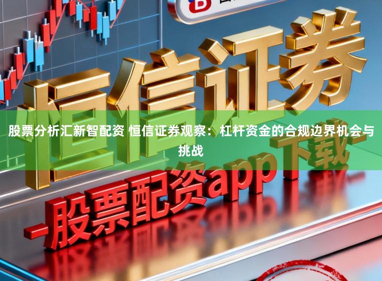 股票分析汇新智配资 恒信证券观察:杠杆资金的合规边界机会与挑战