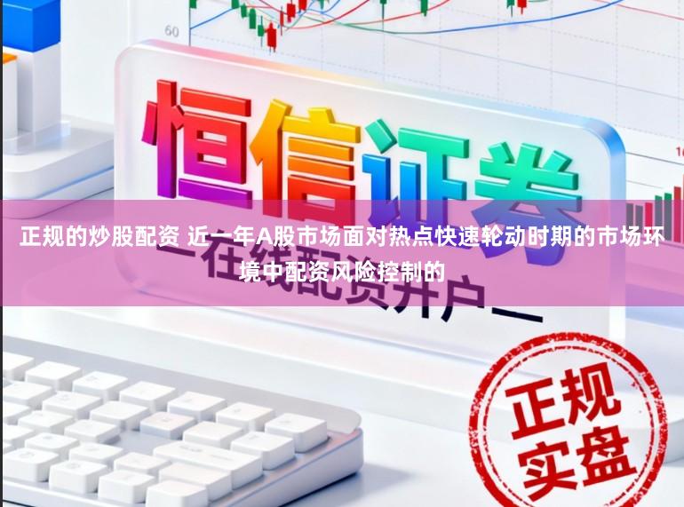 正规的炒股配资 近一年A股市场面对热点快速轮动时期的市场环境中配资风险控制的