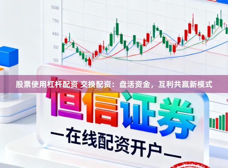 股票使用杠杆配资 交换配资：盘活资金，互利共赢新模式