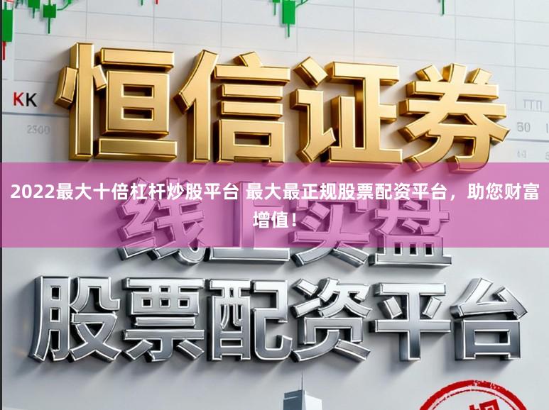 2022最大十倍杠杆炒股平台 最大最正规股票配资平台，助您财富增值！