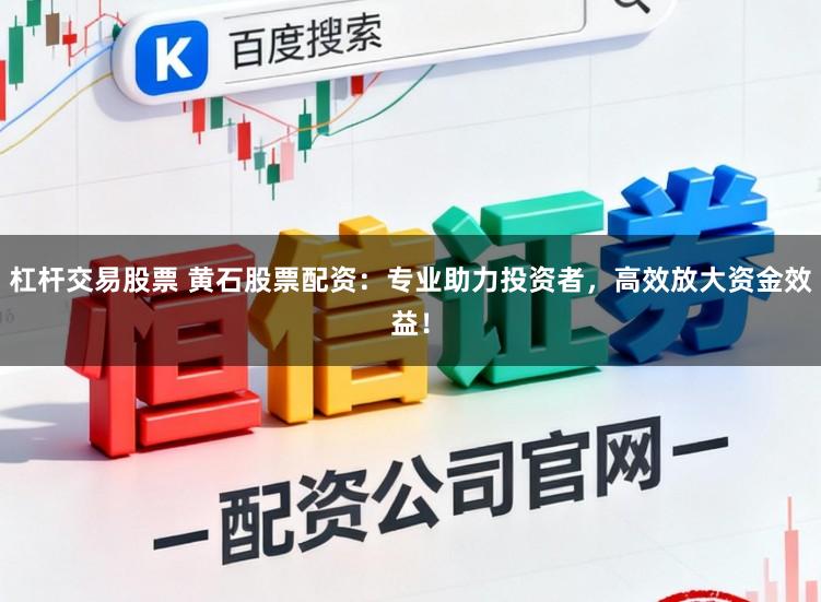 杠杆交易股票 黄石股票配资：专业助力投资者，高效放大资金效益！