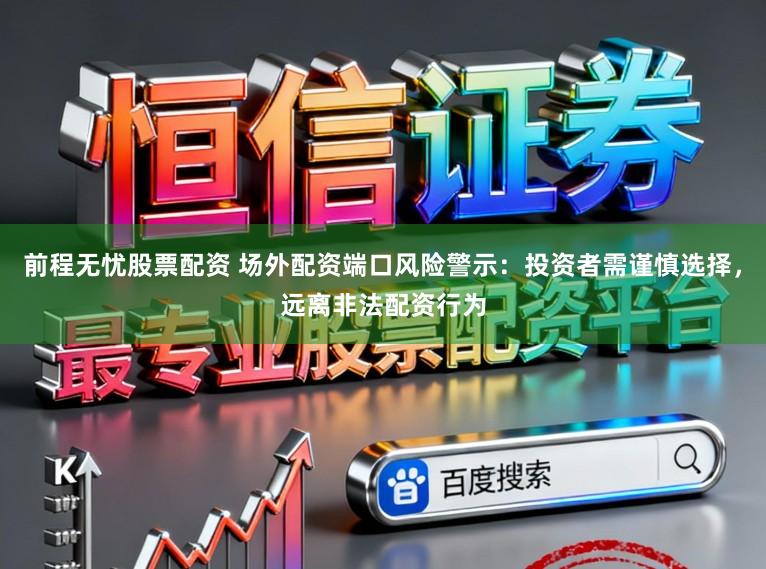 前程无忧股票配资 场外配资端口风险警示:投资者需谨慎选择,远离非法配资行为