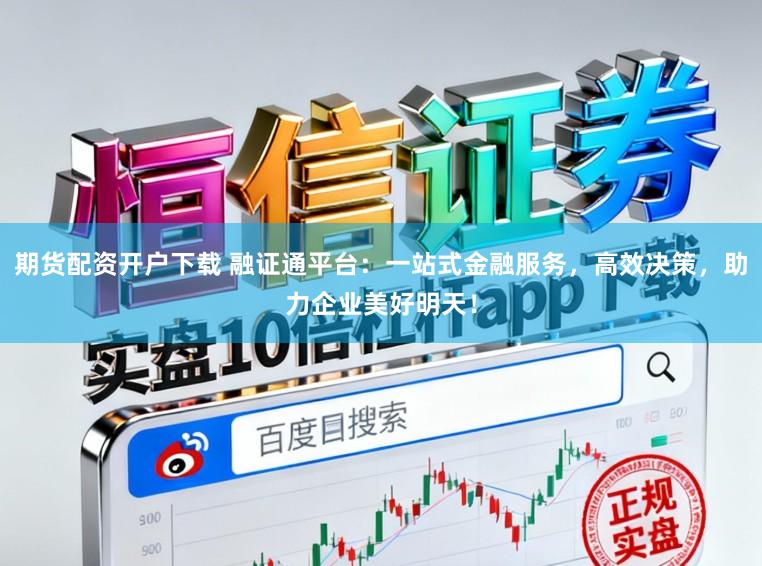 期货配资开户下载 融证通平台：一站式金融服务，高效决策，助力企业美好明天！