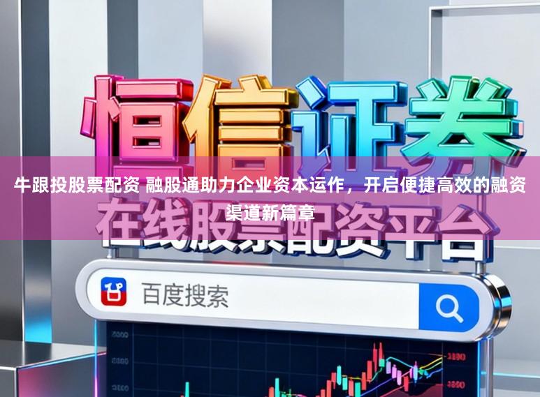 牛跟投股票配资 融股通助力企业资本运作，开启便捷高效的融资渠道新篇章