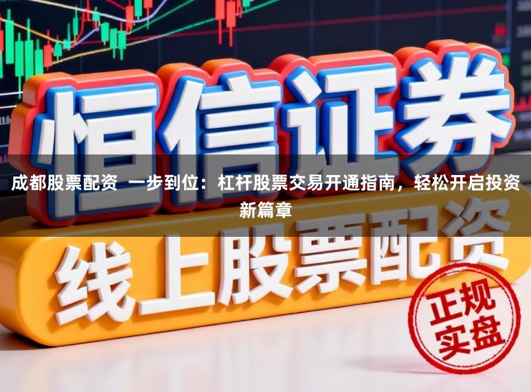 成都股票配资  一步到位：杠杆股票交易开通指南，轻松开启投资新篇章