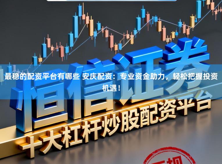 最稳的配资平台有哪些 安庆配资：专业资金助力，轻松把握投资机遇！