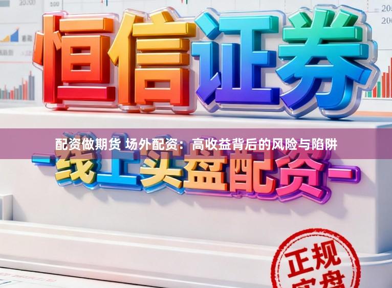 配资做期货 场外配资：高收益背后的风险与陷阱
