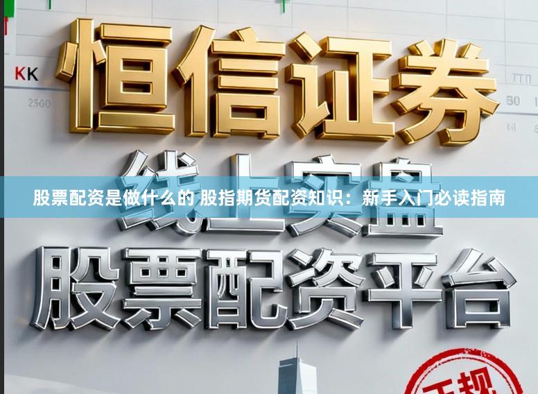 股票配资是做什么的 股指期货配资知识：新手入门必读指南