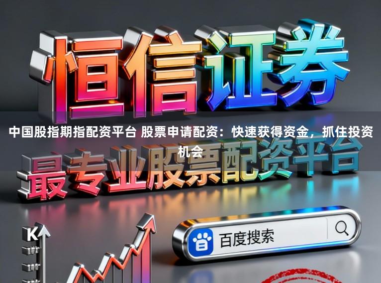 中国股指期指配资平台 股票申请配资：快速获得资金，抓住投资机会