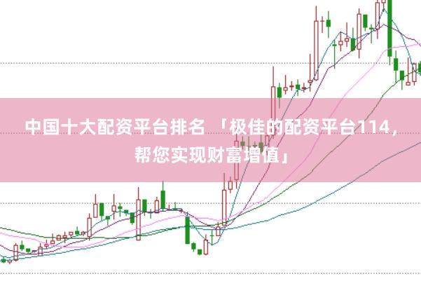中国十大配资平台排名 「极佳的配资平台114，帮您实现财富增值」