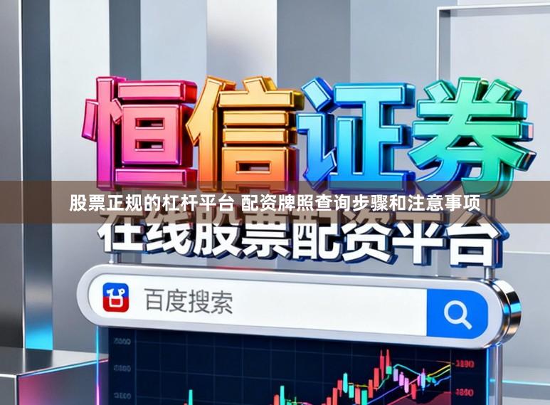 股票正规的杠杆平台 配资牌照查询步骤和注意事项
