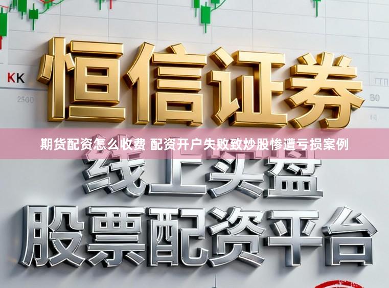 期货配资怎么收费 配资开户失败致炒股惨遭亏损案例