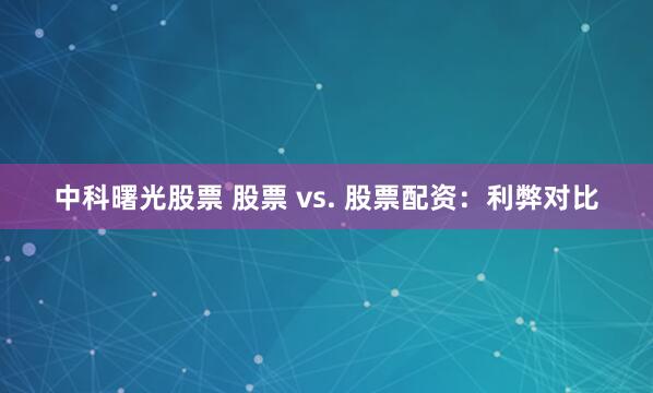 中科曙光股票 股票 vs. 股票配资：利弊对比