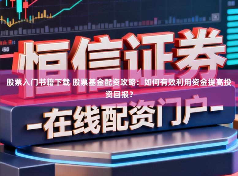 股票入门书籍下载 股票基金配资攻略：如何有效利用资金提高投资回报？