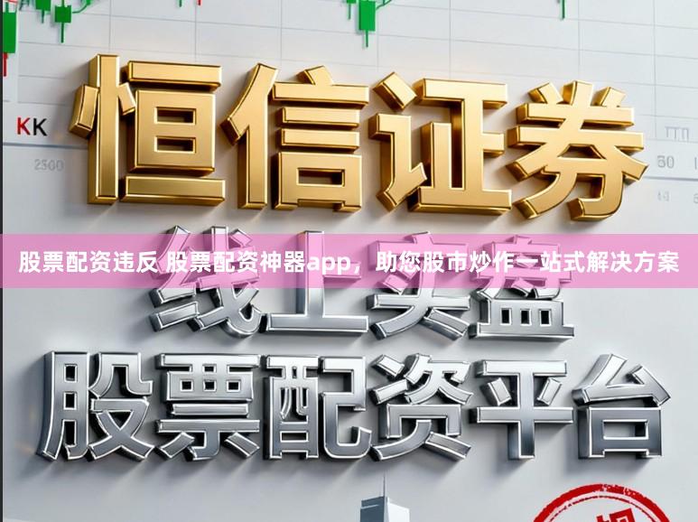 股票配资违反 股票配资神器app，助您股市炒作一站式解决方案