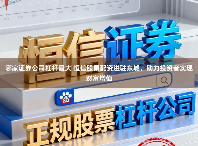 哪家证券公司杠杆最大 恒信股票配资进驻东城，助力投资者实现财富增值