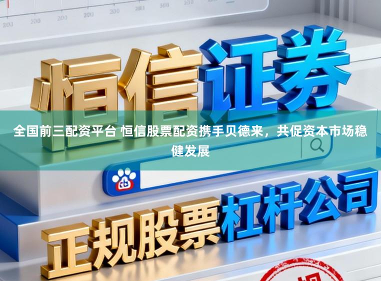 全国前三配资平台 恒信股票配资携手贝德来，共促资本市场稳健发展