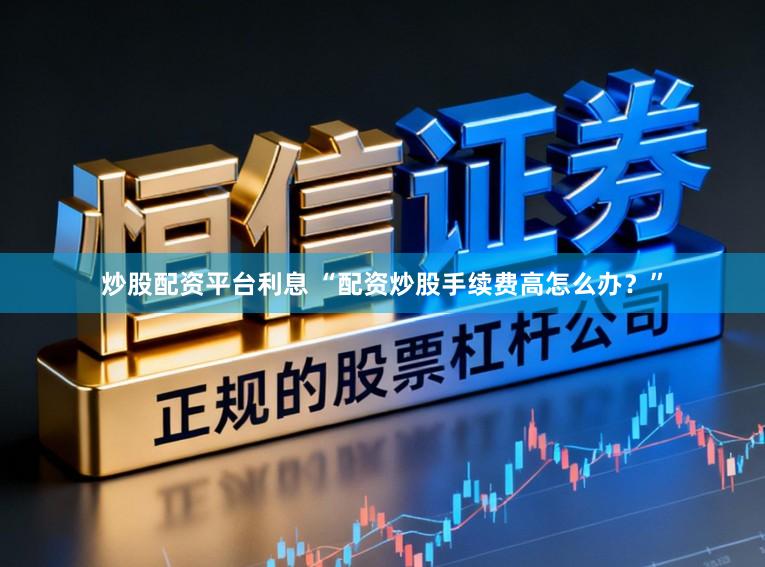 炒股配资平台利息 “配资炒股手续费高怎么办？”