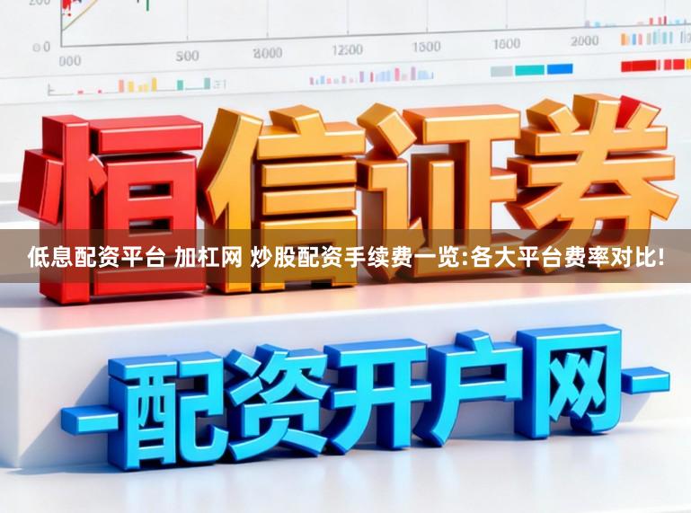 低息配资平台 加杠网 炒股配资手续费一览:各大平台费率对比!
