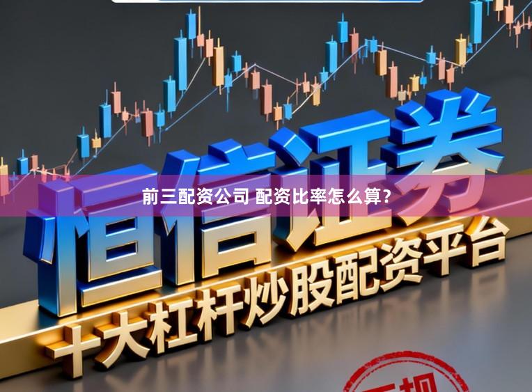 前三配资公司 配资比率怎么算？