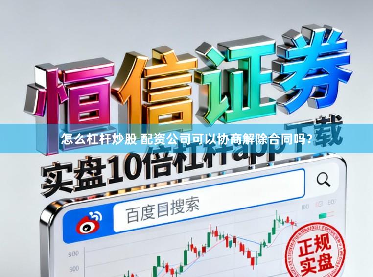 怎么杠杆炒股 配资公司可以协商解除合同吗？