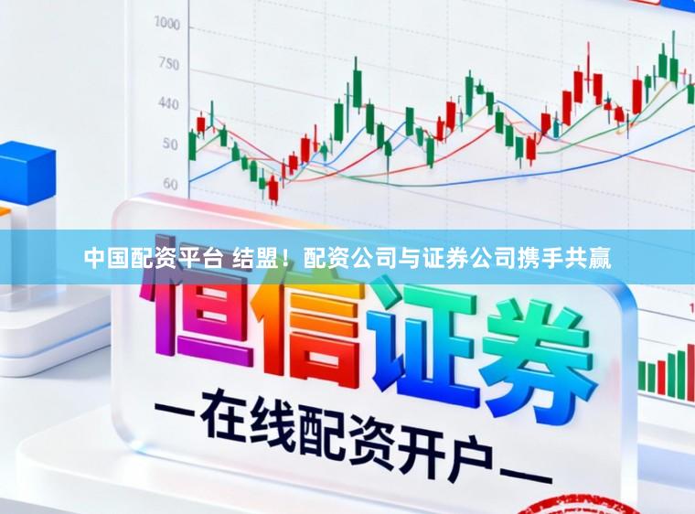 中国配资平台 结盟！配资公司与证券公司携手共赢