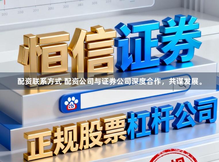 配资联系方式 配资公司与证券公司深度合作，共谋发展。