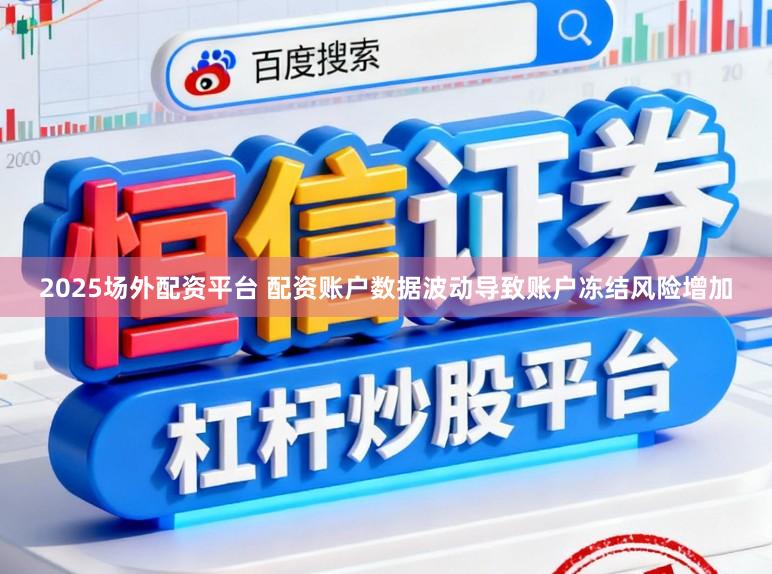 2025场外配资平台 配资账户数据波动导致账户冻结风险增加
