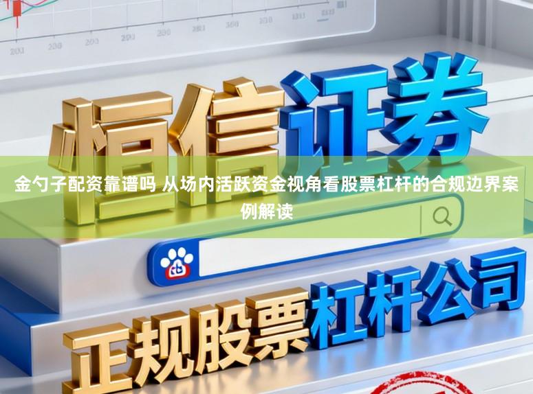 金勺子配资靠谱吗 从场内活跃资金视角看股票杠杆的合规边界案例解读