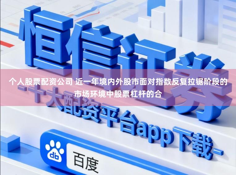 个人股票配资公司 近一年境内外股市面对指数反复拉锯阶段的市场环境中股票杠杆的合