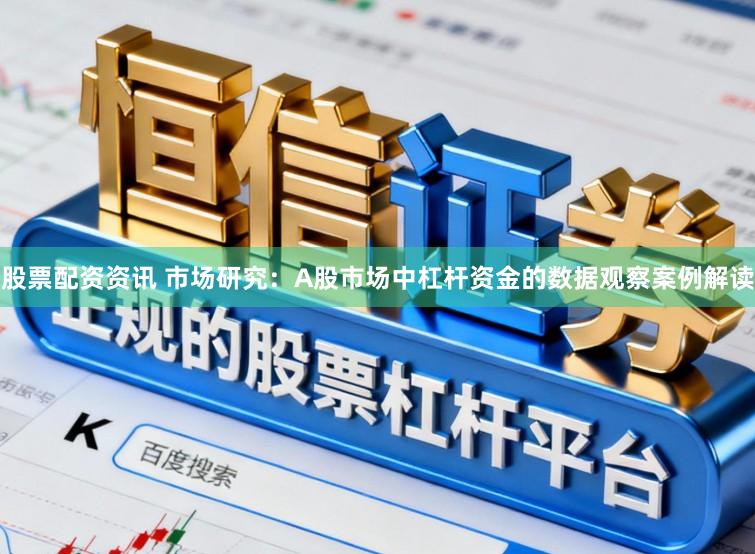 股票配资资讯 市场研究：A股市场中杠杆资金的数据观察案例解读