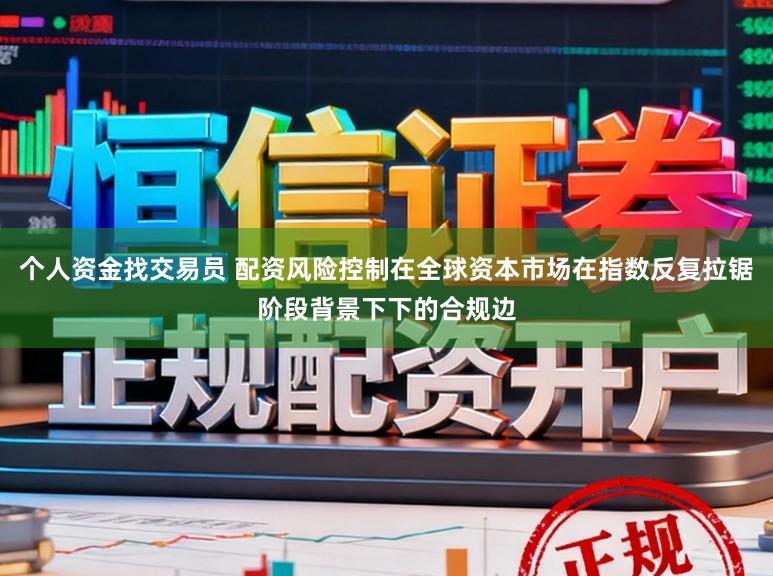 个人资金找交易员 配资风险控制在全球资本市场在指数反复拉锯阶段背景下下的合规边