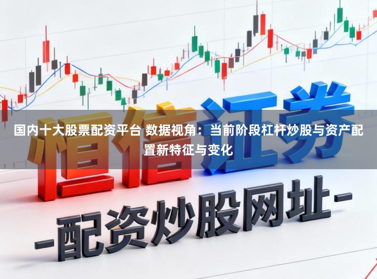 国内十大股票配资平台 数据视角：当前阶段杠杆炒股与资产配置新特征与变化