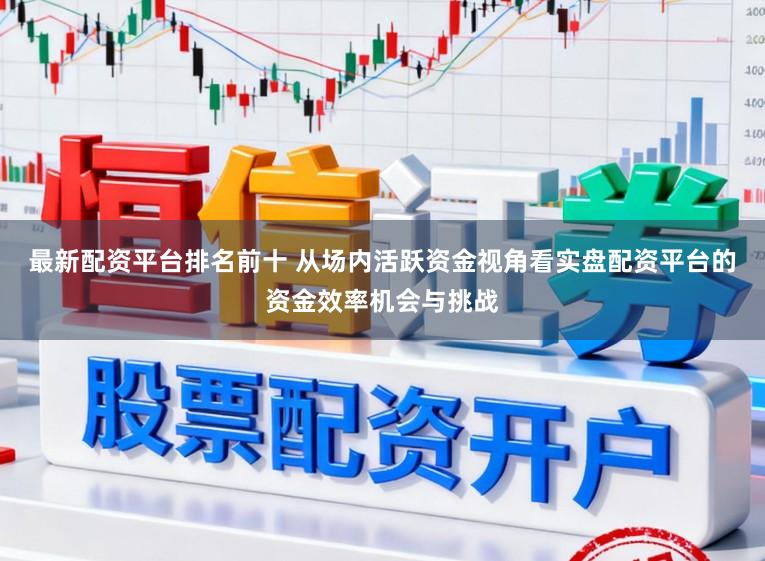 最新配资平台排名前十 从场内活跃资金视角看实盘配资平台的资金效率机会与挑战