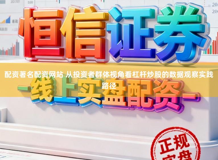 配资著名配资网站 从投资者群体视角看杠杆炒股的数据观察实践路径