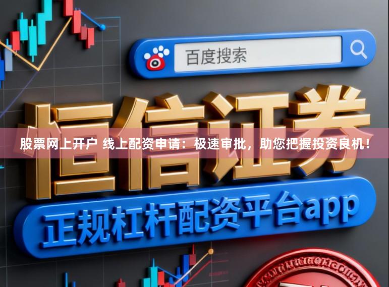 股票网上开户 线上配资申请：极速审批，助您把握投资良机！
