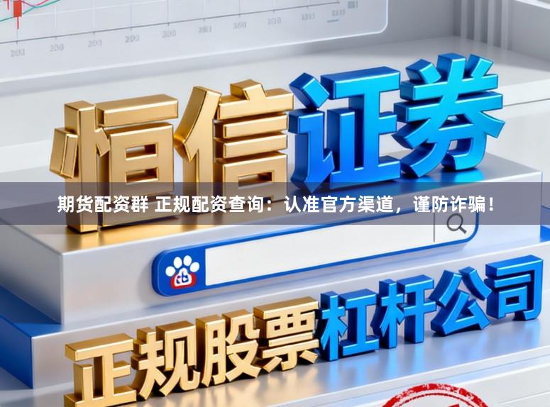 期货配资群 正规配资查询：认准官方渠道，谨防诈骗！