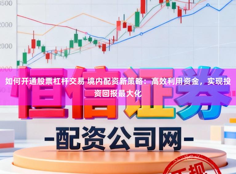 如何开通股票杠杆交易 境内配资新策略:高效利用资金,实现投资回报最大化