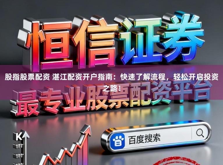 股指股票配资 湛江配资开户指南：快速了解流程，轻松开启投资之路！
