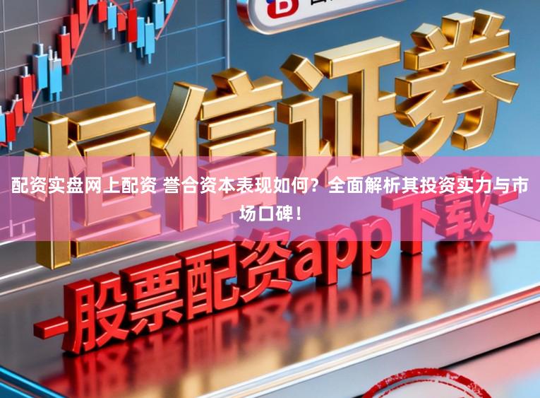 配资实盘网上配资 誉合资本表现如何？全面解析其投资实力与市场口碑！