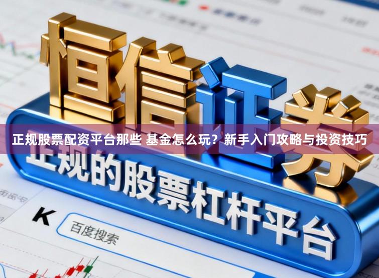 正规股票配资平台那些 基金怎么玩？新手入门攻略与投资技巧