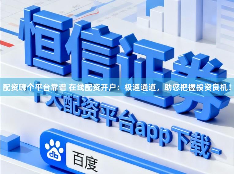 配资哪个平台靠谱 在线配资开户：极速通道，助您把握投资良机！
