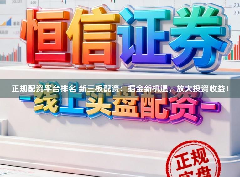 正规配资平台排名 新三板配资：掘金新机遇，放大投资收益！