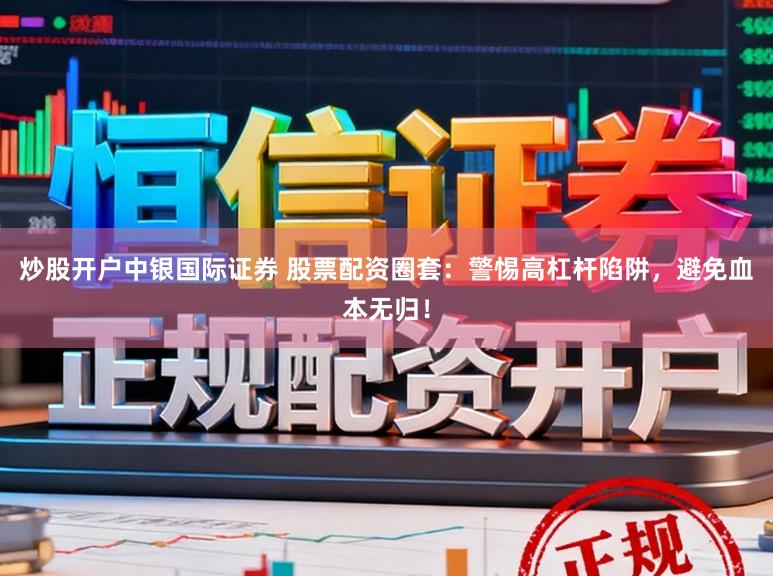 炒股开户中银国际证券 股票配资圈套：警惕高杠杆陷阱，避免血本无归！